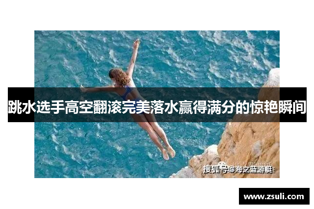 跳水选手高空翻滚完美落水赢得满分的惊艳瞬间